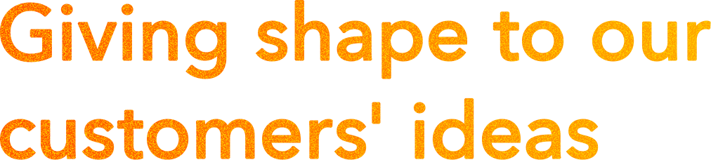 Giving shape to our customers'ideas
